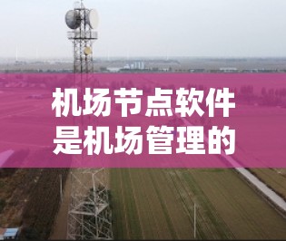 机场节点软件是机场管理的重要工具，用于优化航空服务、提升效率和提高用户体验。以下是对机场节点软件的详细总结