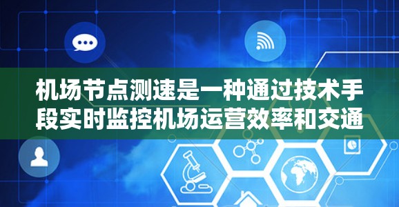 机场节点测速是一种通过技术手段实时监控机场运营效率和交通管理的措施,主要涉及以下关键步骤和设备 机场节点测速是一种通过技术手段实时监控机场运营效率和交通管理的措施,主要涉及以下关键步骤和设备