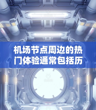 机场节点周边的热门体验通常包括历史遗迹、自然风光、科技娱乐和文化活动等。以下是一些常见的热门体验