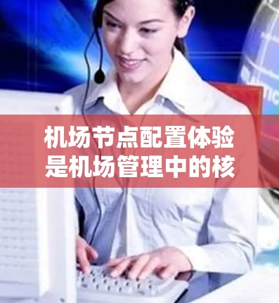机场节点配置体验是机场管理中的核心部分,直接影响机场的安全、效率和舒适。以下是对这一主题的详细分析 机场节点配置体验是机场管理中的核心部分,直接影响机场的安全、效率和舒适。以下是对这一主题的详细分析