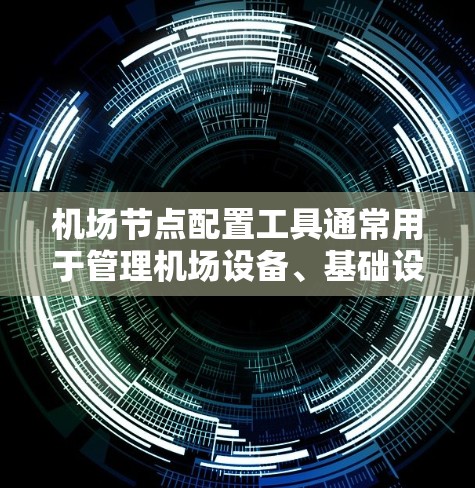 机场节点配置工具通常用于管理机场设备、基础设施和设施的配置和管理。以下是一些常用的机场节点配置工具及其特点