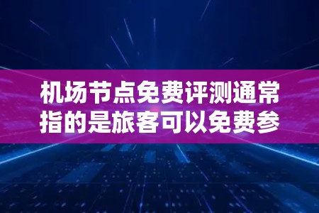 机场节点免费评测通常指的是旅客可以免费参观机场附近的基础设施设施,了解其开放情况、设施状况和服务内容。这些节点包括但不限于 机场节点免费评测通常指的是旅客可以免费参观机场附近的基础设施设施,了解其开放情况、设施状况和服务内容。这些节点包括但不限于