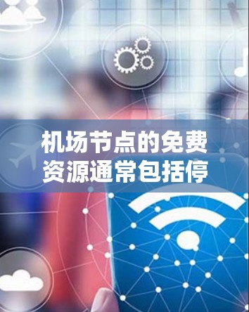 机场节点的免费资源通常包括停车场、停车场、登机台等，这些地方可能提供免费服务或优惠。以下是一些常见的免费资源推荐，供您参考