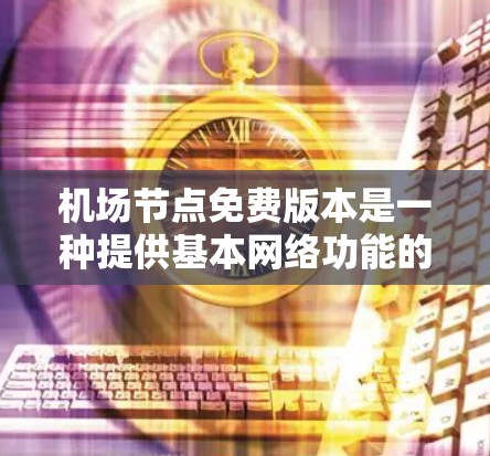 机场节点免费版本是一种提供基本网络功能的网络服务，适用于在机场内的用户。以下是其主要特点和使用信息