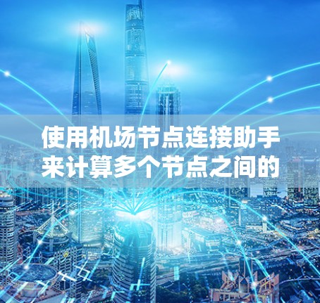 使用机场节点连接助手来计算多个节点之间的距离，可以在Excel中进行以下步骤
