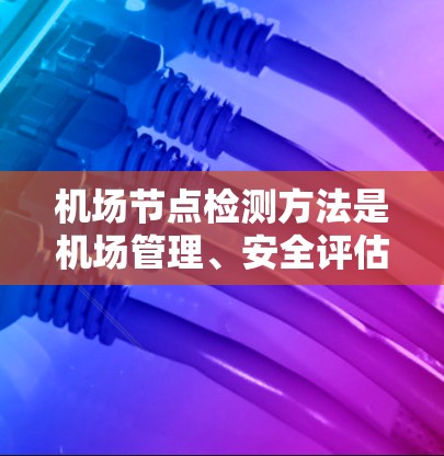 机场节点检测方法是机场管理、安全评估和运营的重要技术手段，用于识别机场内的各种节点，确保机场的安全运行和高效管理。以下是一些常见的机场节点检测方法及其特点