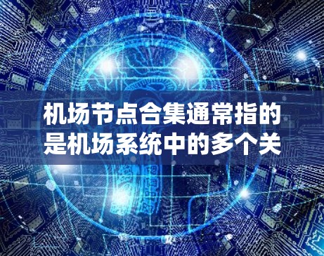 机场节点合集通常指的是机场系统中的多个关键节点，这些节点是机场运营的重要组成部分，它们之间的连接和功能决定了乘客如何从机场出发，进行飞行，到达目的地等。以下是一些常见的机场节点合集