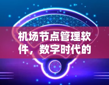 机场节点管理软件，数字时代的重要工具