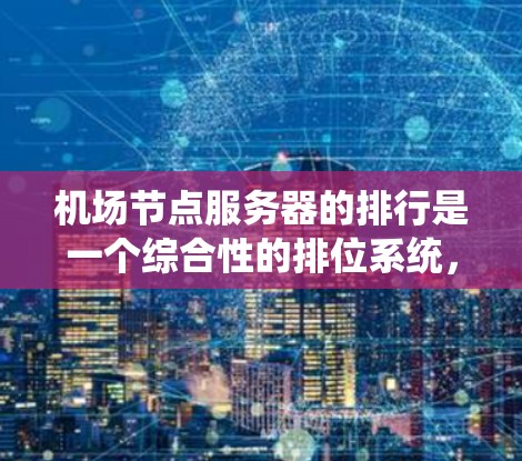 机场节点服务器的排行是一个综合性的排位系统，旨在根据多个因素来确定服务器的性能、稳定性以及运行效率。以下是详细的心路历程和排位规则总结