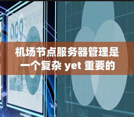机场节点服务器管理是一个复杂 yet 重要的过程,涉及多个方面和工具的综合运用。以下是对该过程的分步解释