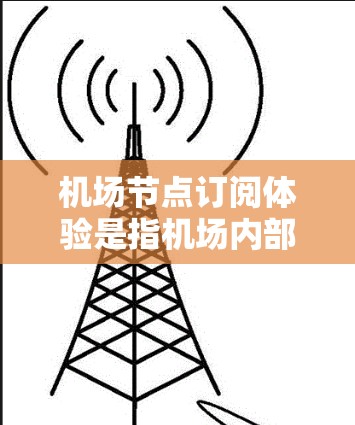 机场节点订阅体验是指机场内部的订阅和管理流程，旨在优化资源分配、提升服务效率和保障机场运营。以下是关于这一体验的详细介绍