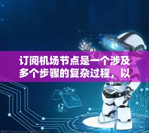 订阅机场节点是一个涉及多个步骤的复杂过程,以下是一个清晰的指南,帮助您逐步完成这一过程