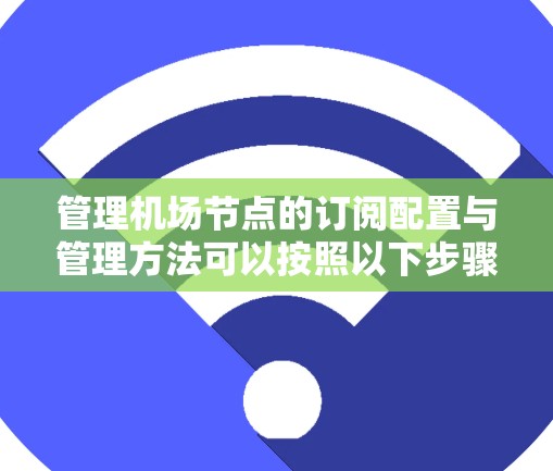 管理机场节点的订阅配置与管理方法可以按照以下步骤进行