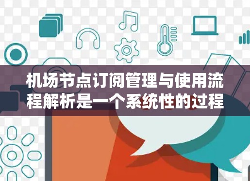 机场节点订阅管理与使用流程解析是一个系统性的过程,旨在优化资源分配、调度、监控和维护,以提升机场运营效率。以下是对该流程的详细解析