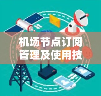 机场节点订阅管理及使用技巧是一个复杂但重要的领域,涵盖从基本功能到高级操作的各个方面。以下是基于上述思考整理的分步信息,帮助你更好地理解和应用这些技巧