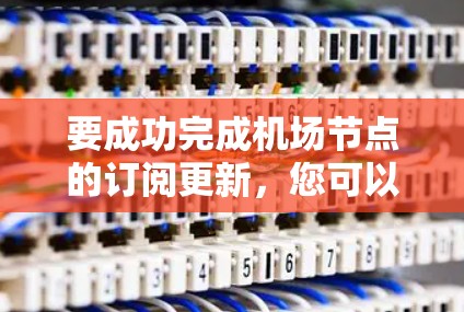 要成功完成机场节点的订阅更新,您可以按照以下步骤进行操作