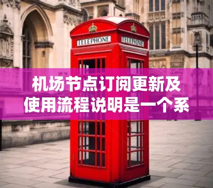 机场节点订阅更新及使用流程说明是一个系统化的操作指南,旨在帮助用户顺利从订阅到退出。以下是对该流程的详细说明