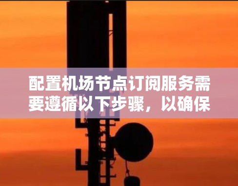 配置机场节点订阅服务需要遵循以下步骤,以确保设备设备配置日志能够正确配置和保存