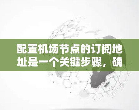 配置机场节点的订阅地址是一个关键步骤,确保航班信息能正确传输和访问。以下是一个清晰、详细的指南,帮助您完成配置