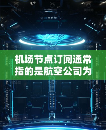机场节点订阅通常指的是航空公司为某个机场或特定线路提供航班订阅的服务。这种订阅可能包括实时航班更新、航班配额查询、预订功能等。以下是一些常见的步骤和流程供您参考