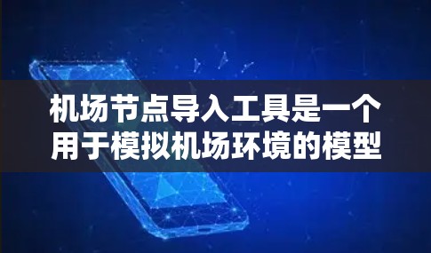 机场节点导入工具是一个用于模拟机场环境的模型，主要用于数据导入和管理。以下是详细的步骤指南