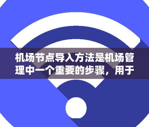 机场节点导入方法是机场管理中一个重要的步骤,用于将机场节点的相关数据(如地理位置、人员信息、设备信息等)导入到系统中进行处理或分析。以下是一些常见的机场节点导入方法