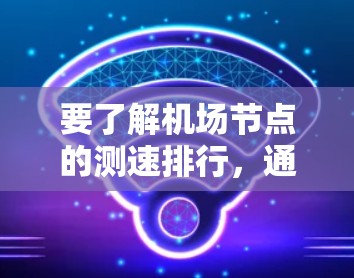 要了解机场节点的测速排行,通常会参考国际航空 union(IATA)或世界航空组织(WAO)的官方数据。这些数据通常涵盖各个机场的测速情况,以评估机场的运营效率和乘客体验
