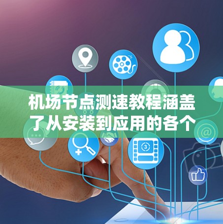 机场节点测速教程涵盖了从安装到应用的各个方面,以下是系统性地整理出的步骤指南