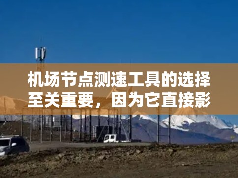 机场节点测速工具的选择至关重要,因为它直接影响机场的安全管理和飞行器的安全监测。以下是一些综合考虑后推荐的建议