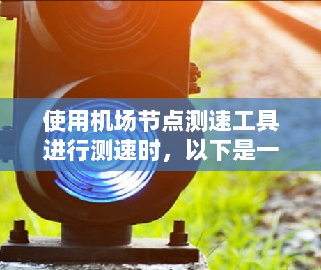 使用机场节点测速工具进行测速时,以下是一步步的指南