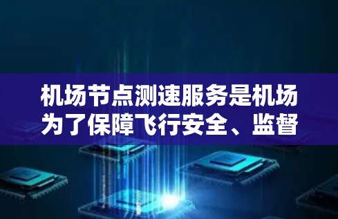 机场节点测速服务是机场为了保障飞行安全、监督驾驶行为和优化管理的重要手段。以下是其主要特点和作用
