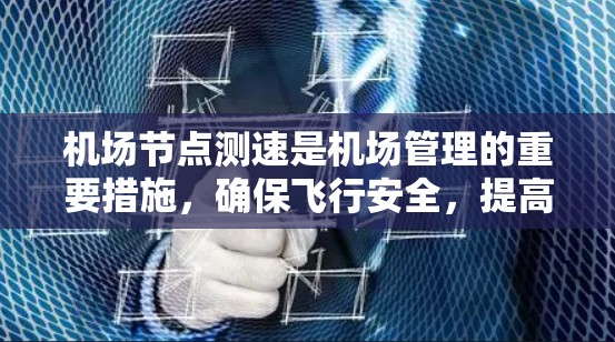 机场节点测速是机场管理的重要措施，确保飞行安全，提高航空运输效率。以下是关于机场节点测速的详细总结