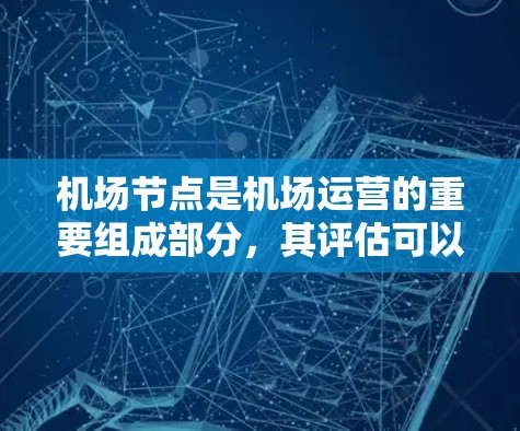 机场节点是机场运营的重要组成部分,其评估可以帮助了解机场的运营状况、安全性和便利性。以下是一些机场节点的常见指标和评估要点