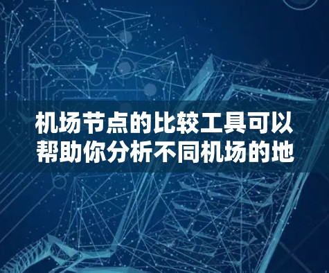 机场节点的比较工具可以帮助你分析不同机场的地理位置、运营状况、交通距离以及周边环境等信息。以下是一些推荐的机场节点比较工具
