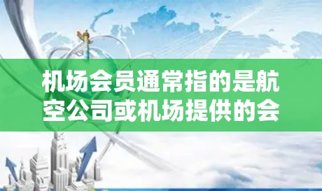 机场会员通常指的是航空公司或机场提供的会员卡,这些会员卡可以享受机场内的各种服务和优惠。以下是关于机场会员的一些常见信息和建议