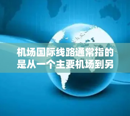 机场国际线路通常指的是从一个主要机场到另一个主要机场的国际航班的网络安排。如果你指的是某个特定机场的国际航班情况,我可以为你提供相关信息。例如,以下是一些主要机场的国际航班分布情况
