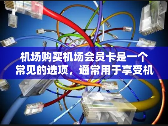 机场购买机场会员卡是一个常见的选项,通常用于享受机场的服务和优惠。以下是关于机场会员卡的详细介绍