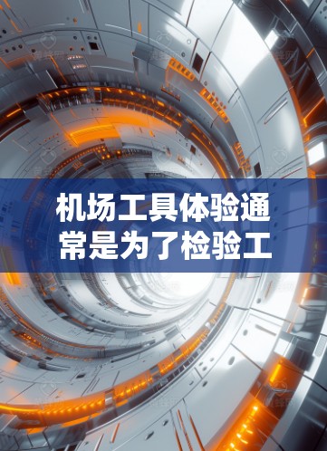 机场工具体验通常是为了检验工人的操作技能、专业能力和安全意识。通过模拟真实机场的环境和操作流程,工人能够验证自己的专业水平和适应能力。以下是机场工具体验的常见内容