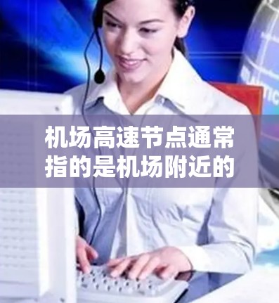 机场高速节点通常指的是机场附近的高速道路，这些道路通常连接机场与其他区域，方便人们前往附近的景点、交通点或其他区域。高速道路的建设对于提升出行效率、促进交通便利性和经济发展具有重要意义
