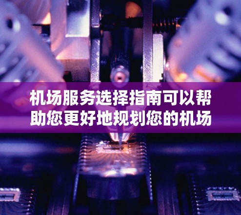 机场服务选择指南可以帮助您更好地规划您的机场旅行或出行。以下是一些建议和参考点，帮助您选择合适的机场服务