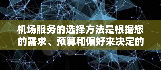 机场服务的选择方法是根据您的需求、预算和偏好来决定的。以下是一些常见的机场服务选择方法和原则，供您参考