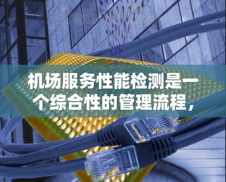 机场服务性能检测是一个综合性的管理流程,旨在评估机场服务的整体表现及其优化方向。以下是对该流程的详细分析 机场服务性能检测是一个综合性的管理流程,旨在评估机场服务的整体表现及其优化方向。以下是对该流程的详细分析