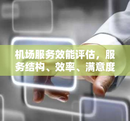 机场服务效能评估,服务结构、效率、满意度与数据驱动分析 机场服务效能评估,服务结构、效率、满意度与数据驱动分析