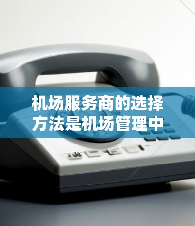 机场服务商的选择方法是机场管理中的一个重要环节，旨在确保机场服务的高效、有序和高质量。以下是一些常见的机场服务商选择方法和评估标准，供参考