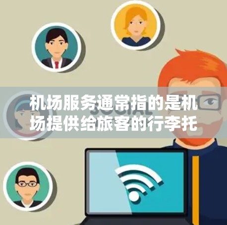机场服务通常指的是机场提供给旅客的行李托运、行李洗整、登机前咨询服务等服务。这类服务通常包括