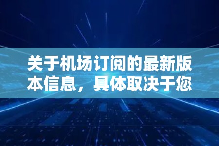 关于机场订阅的最新版本信息,具体取决于您指的是哪种订阅服务。以下是一些常见的机场订阅类型及其最新版本信息 关于机场订阅的最新版本信息,具体取决于您指的是哪种订阅服务。以下是一些常见的机场订阅类型及其最新版本信息