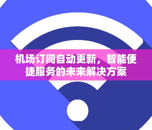 机场订阅自动更新，智能便捷服务的未来解决方案