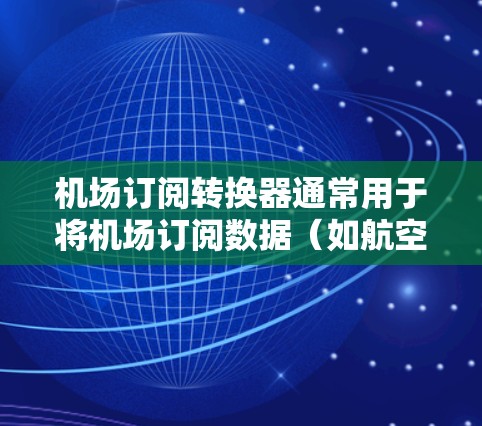 机场订阅转换器通常用于将机场订阅数据（如航空公司名称、航班信息、订阅类型等）转换成其他格式，以便于后续处理或管理。以下是可能的使用场景和方法