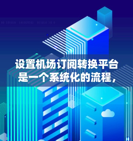 设置机场订阅转换平台是一个系统化的流程，涉及多个步骤，需要仔细规划和执行。以下是一个清晰、详细的指南，帮助您顺利完成这一过程