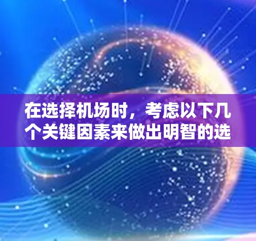 在选择机场时，考虑以下几个关键因素来做出明智的选择